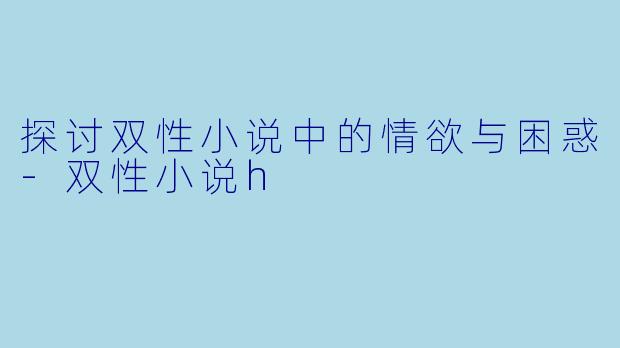 探讨双性小说中的情欲与困惑-双性小说h