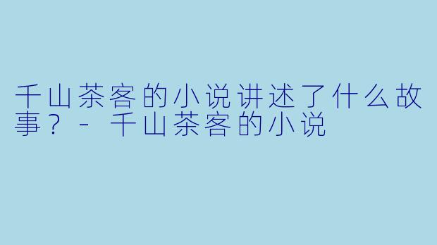 千山茶客的小说讲述了什么故事？