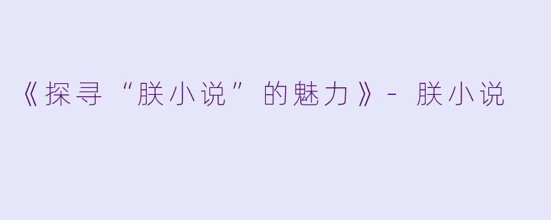 《探寻“朕小说”的魅力》-朕小说