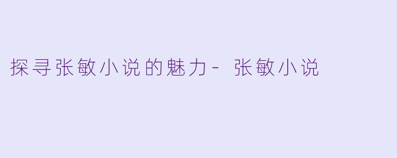 探寻张敏小说的魅力-张敏小说