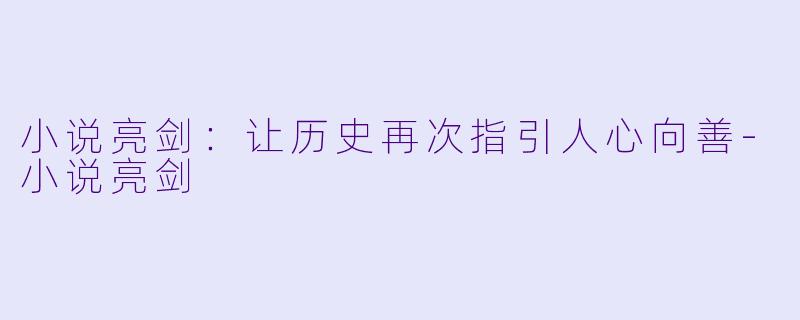 小说亮剑：让历史再次指引人心向善-小说亮剑