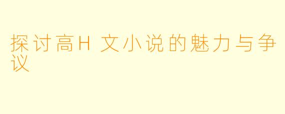探讨高H文小说的魅力与争议