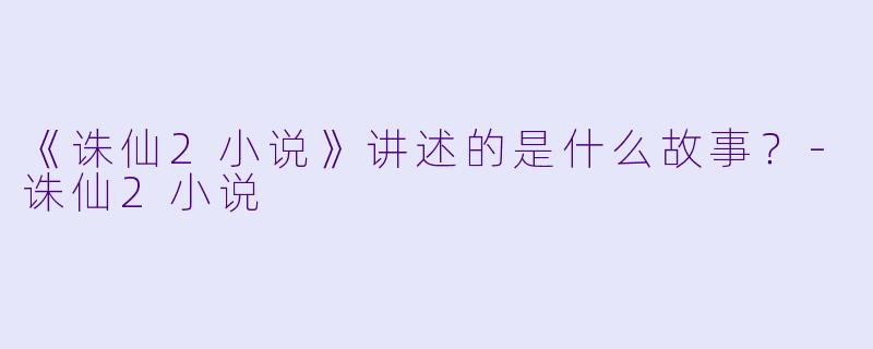 《诛仙2小说》讲述的是什么故事？