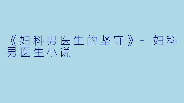 《妇科男医生的坚守》-妇科男医生小说