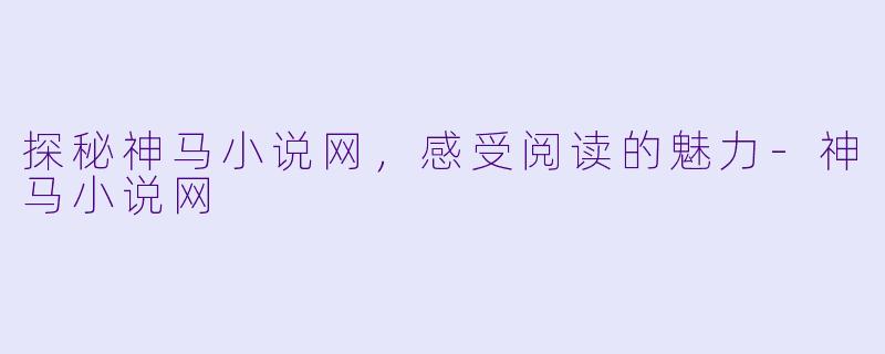 探秘神马小说网，感受阅读的魅力-神马小说网