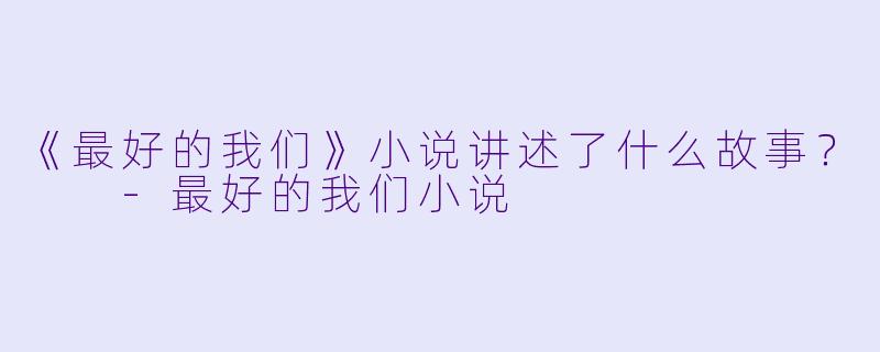 《最好的我们》小说讲述了什么故事？  