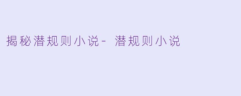 揭秘潜规则小说-潜规则小说