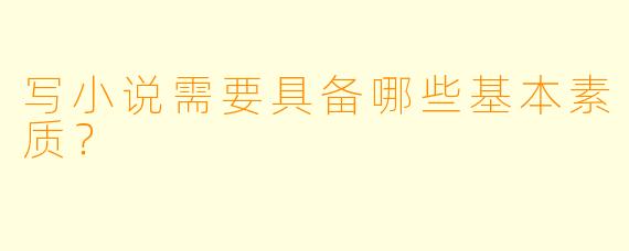 写小说需要具备哪些基本素质？