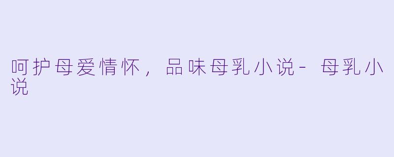 呵护母爱情怀，品味母乳小说-母乳小说
