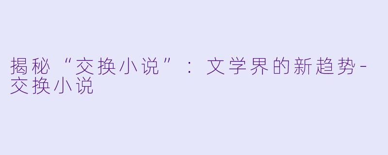 揭秘“交换小说”：文学界的新趋势-交换小说