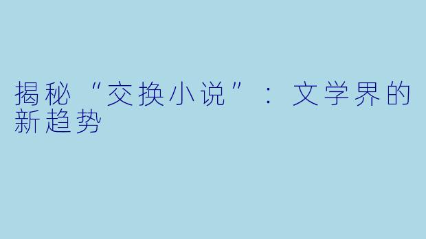 揭秘“交换小说”：文学界的新趋势