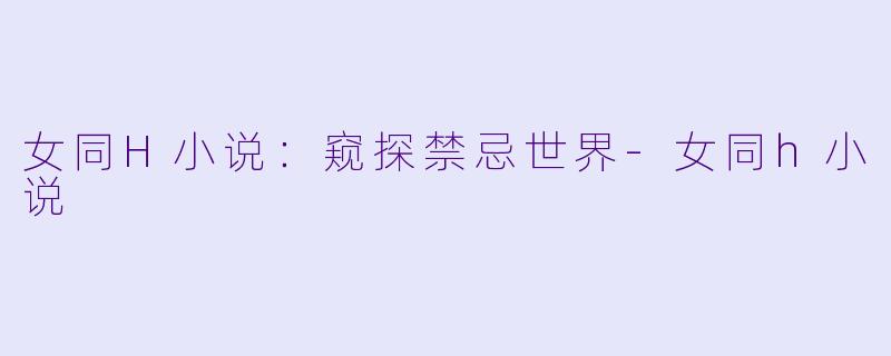 女同H小说：窥探禁忌世界-女同h小说