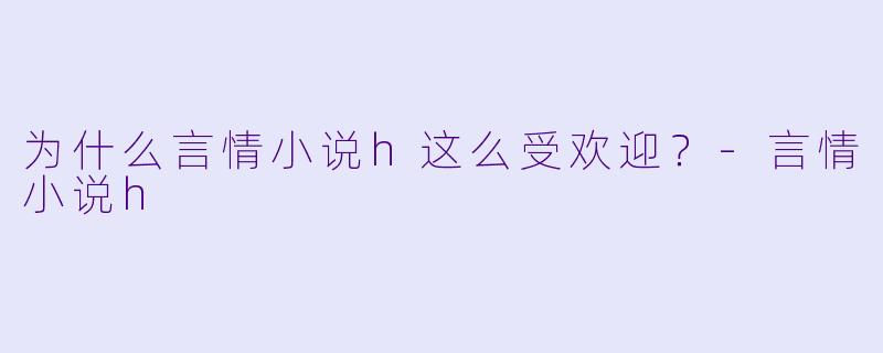 为什么言情小说h这么受欢迎？
