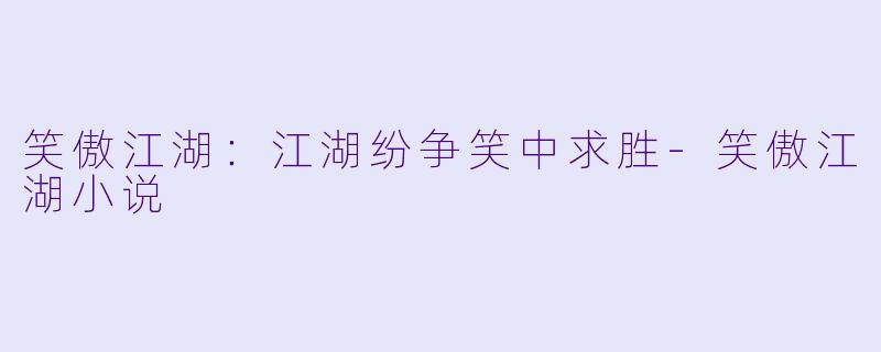 笑傲江湖：江湖纷争笑中求胜-笑傲江湖小说