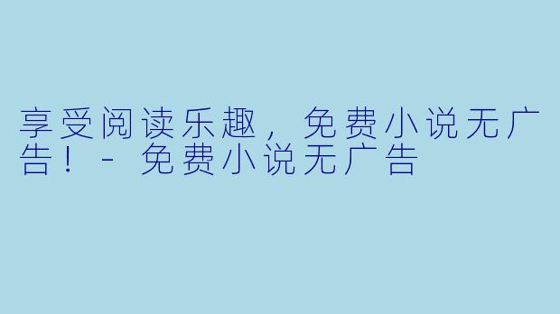 享受阅读乐趣，免费小说无广告！-免费小说无广告