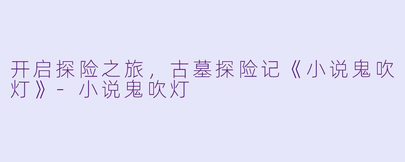 开启探险之旅，古墓探险记《小说鬼吹灯》-小说鬼吹灯