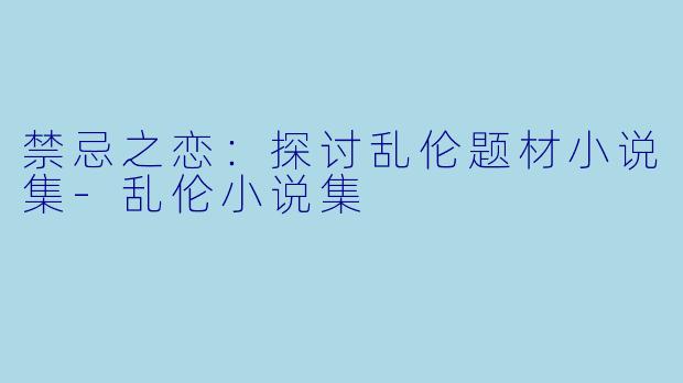 禁忌之恋：探讨乱伦题材小说集-乱伦小说集