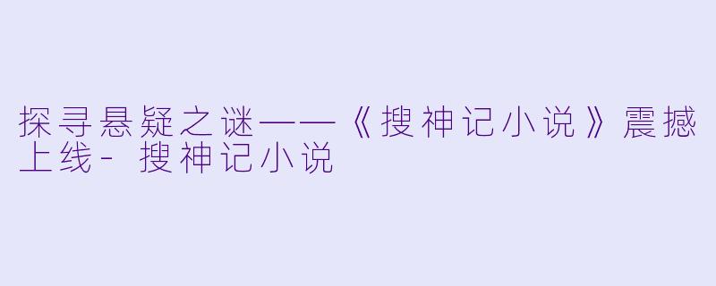 探寻悬疑之谜——《搜神记小说》震撼上线-搜神记小说