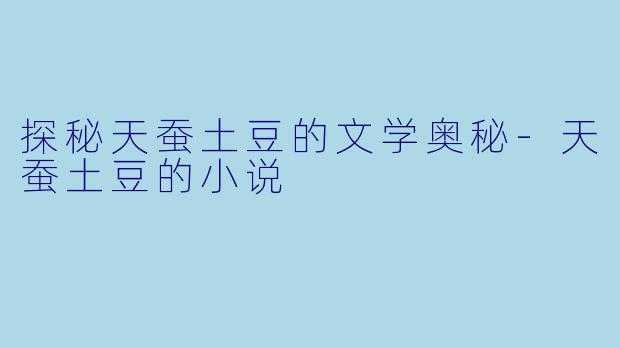 探秘天蚕土豆的文学奥秘-天蚕土豆的小说