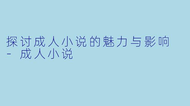 探讨成人小说的魅力与影响 -成人小说