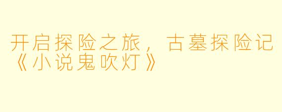 开启探险之旅，古墓探险记《小说鬼吹灯》