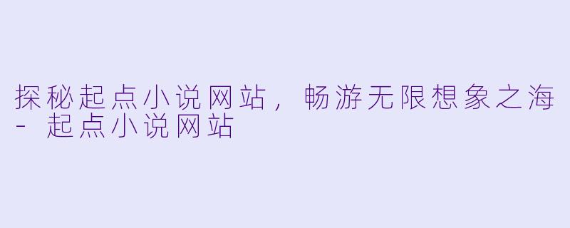 探秘起点小说网站，畅游无限想象之海-起点小说网站