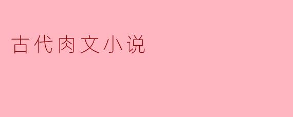 什么是古代肉文小说？