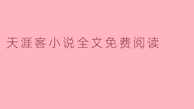 天涯客小说全文免费阅读有哪些平台提供？