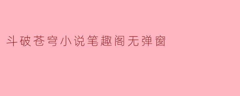 斗破苍穹小说笔趣阁无弹窗