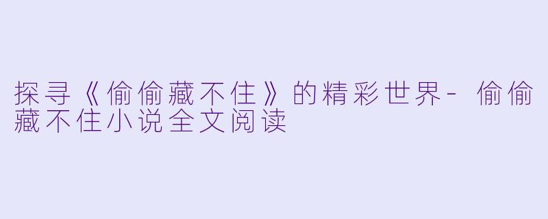 探寻《偷偷藏不住》的精彩世界-偷偷藏不住小说全文阅读
