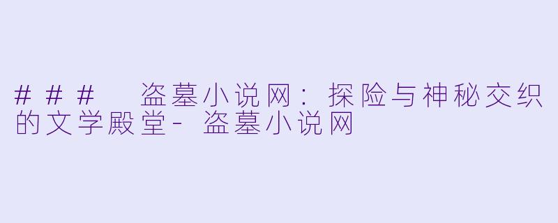 ### 盗墓小说网：探险与神秘交织的文学殿堂-盗墓小说网