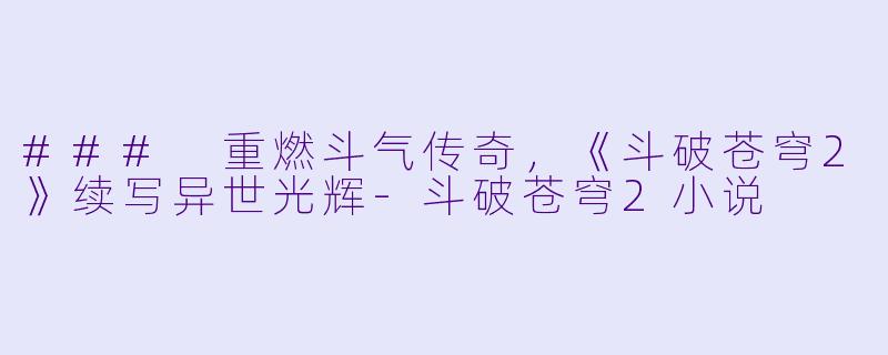 ### 重燃斗气传奇，《斗破苍穹2》续写异世光辉-斗破苍穹2小说