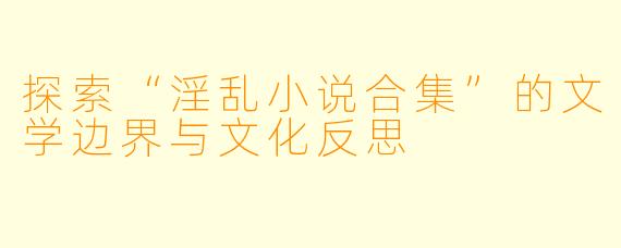 探索“淫乱小说合集”的文学边界与文化反思