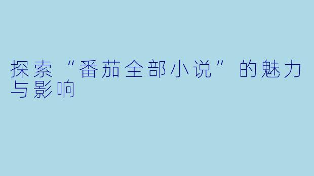 探索“番茄全部小说”的魅力与影响