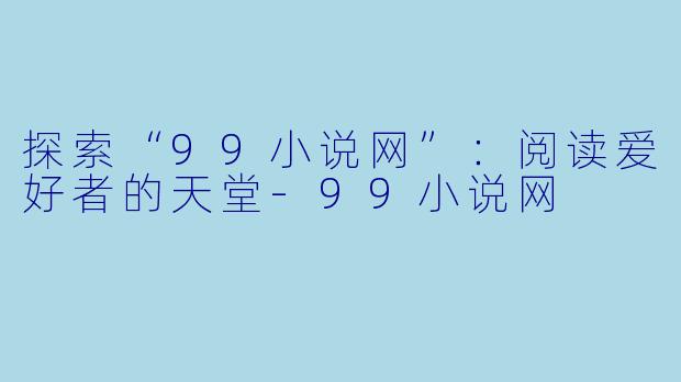 探索“99小说网”：阅读爱好者的天堂-99小说网