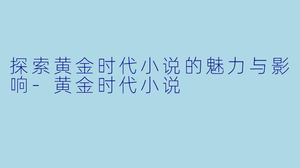 探索黄金时代小说的魅力与影响-黄金时代小说
