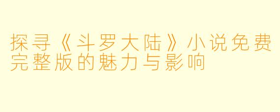 探寻《斗罗大陆》小说免费完整版的魅力与影响