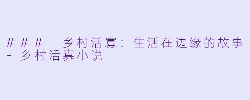 ### 乡村活寡：生活在边缘的故事-乡村活寡小说