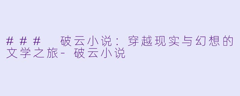 ### 破云小说：穿越现实与幻想的文学之旅-破云小说