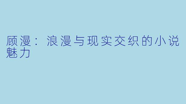 顾漫：浪漫与现实交织的小说魅力