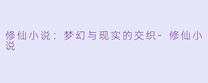修仙小说：梦幻与现实的交织-修仙小说