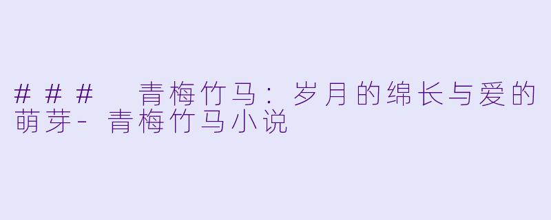 ### 青梅竹马：岁月的绵长与爱的萌芽-青梅竹马小说