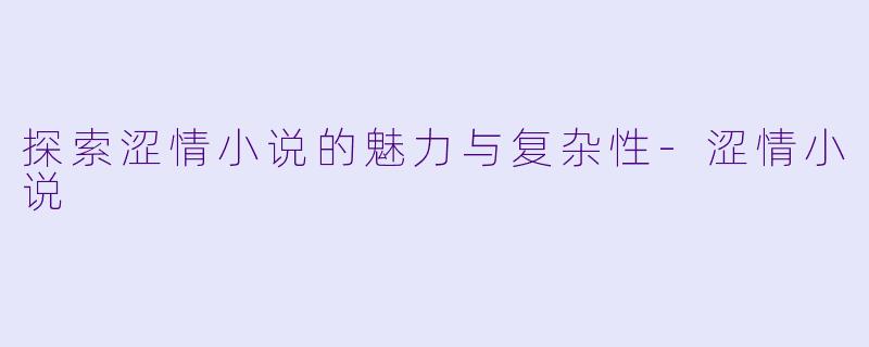 探索涩情小说的魅力与复杂性-涩情小说