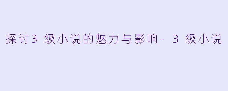 探讨3级小说的魅力与影响-3级小说