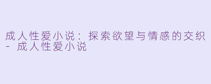 成人性爱小说：探索欲望与情感的交织-成人性爱小说