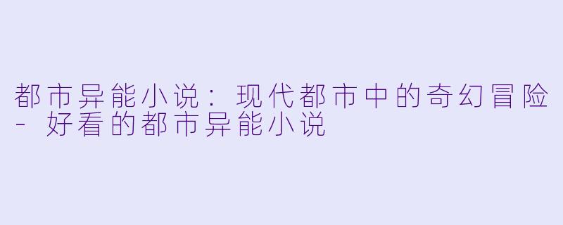 都市异能小说：现代都市中的奇幻冒险-好看的都市异能小说