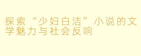 探索“少妇白洁”小说的文学魅力与社会反响