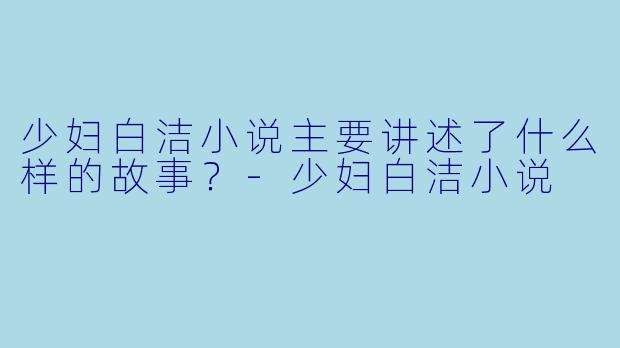 少妇白洁小说主要讲述了什么样的故事？