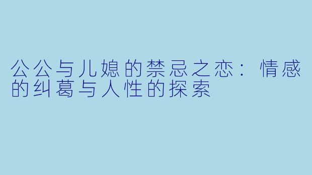 公公与儿媳的禁忌之恋：情感的纠葛与人性的探索