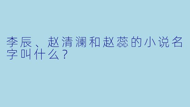 李辰、赵清澜和赵蕊的小说名字叫什么？